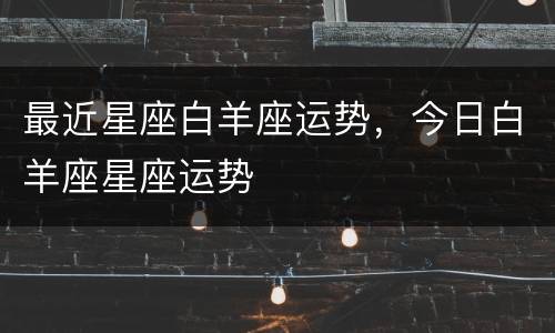 最近星座白羊座运势，今日白羊座星座运势