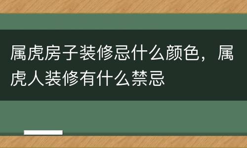 属虎房子装修忌什么颜色，属虎人装修有什么禁忌