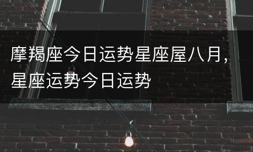 摩羯座今日运势星座屋八月，星座运势今日运势