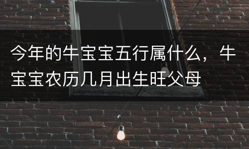 今年的牛宝宝五行属什么，牛宝宝农历几月出生旺父母