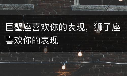 巨蟹座喜欢你的表现，狮子座喜欢你的表现