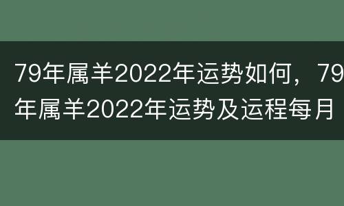 79年属羊2022年运势如何，79年属羊2022年运势及运程每月运程灵机
