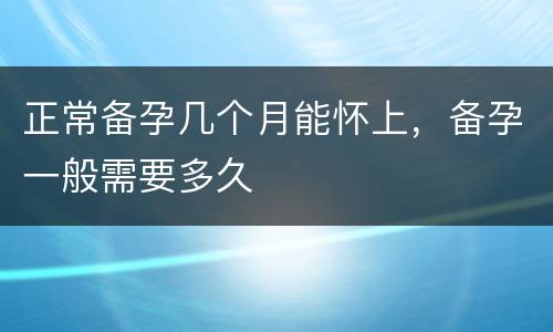 正常备孕几个月能怀上，备孕一般需要多久