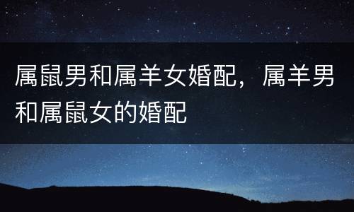 属鼠男和属羊女婚配，属羊男和属鼠女的婚配