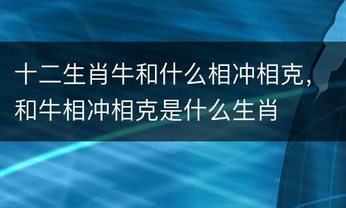 十二生肖牛和什么相冲相克，和牛相冲相克是什么生肖