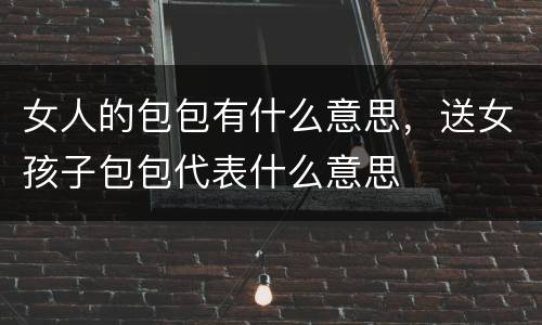 女人的包包有什么意思，送女孩子包包代表什么意思