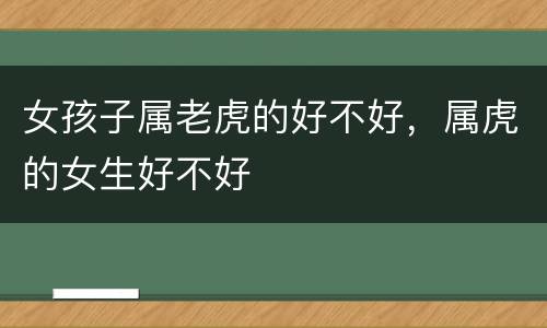 女孩子属老虎的好不好，属虎的女生好不好