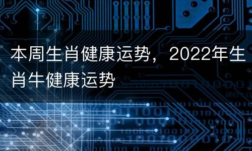 本周生肖健康运势，2022年生肖牛健康运势