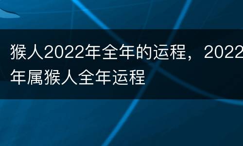 猴人2022年全年的运程，2022年属猴人全年运程