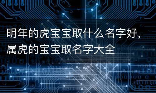 明年的虎宝宝取什么名字好，属虎的宝宝取名字大全