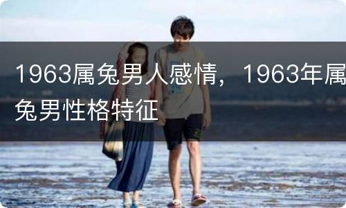 1963属兔男人感情，1963年属兔男性格特征