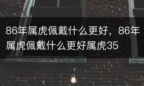 86年属虎佩戴什么更好，86年属虎佩戴什么更好属虎35