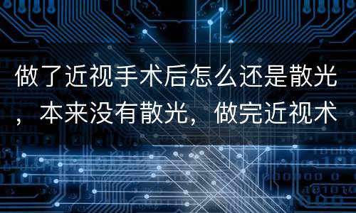 做了近视手术后怎么还是散光，本来没有散光，做完近视术后却出现散光什么原