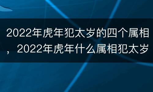 2022年虎年犯太岁的四个属相，2022年虎年什么属相犯太岁