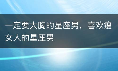 一定要大胸的星座男，喜欢瘦女人的星座男