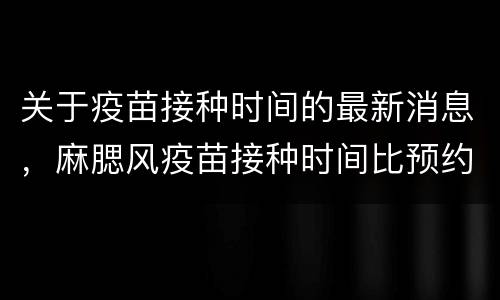 关于疫苗接种时间的最新消息，麻腮风疫苗接种时间比预约晚三个月怎么办