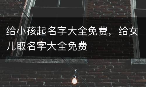 给小孩起名字大全免费，给女儿取名字大全免费
