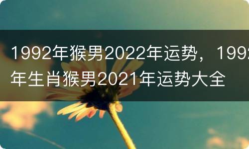 1992年猴男2022年运势，1992年生肖猴男2021年运势大全