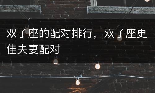 双子座的配对排行，双子座更佳夫妻配对