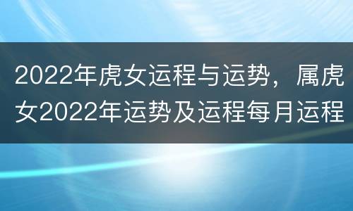 2022年虎女运程与运势，属虎女2022年运势及运程每月运程