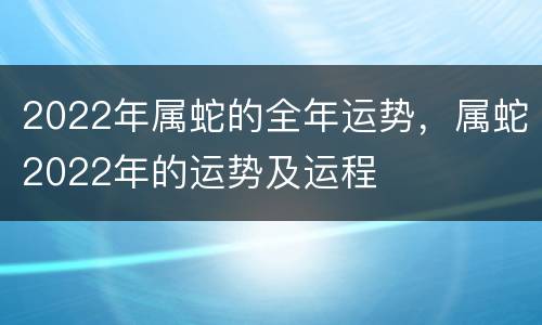 2022年属蛇的全年运势，属蛇2022年的运势及运程