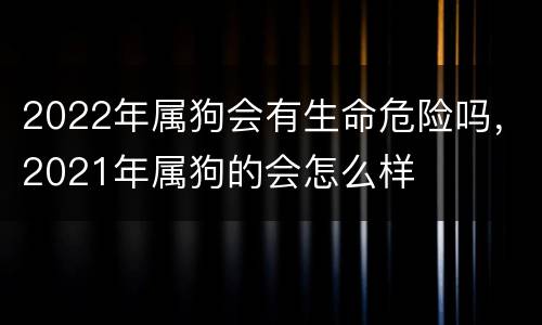 2022年属狗会有生命危险吗，2021年属狗的会怎么样