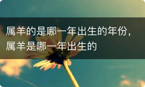 属羊的是哪一年出生的年份，属羊是哪一年出生的