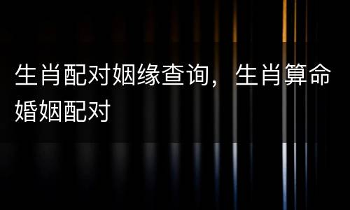 生肖配对姻缘查询，生肖算命婚姻配对