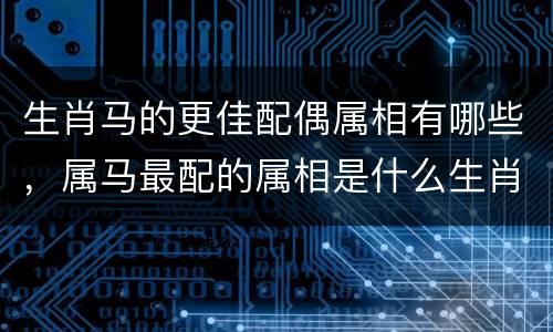 生肖马的更佳配偶属相有哪些，属马最配的属相是什么生肖