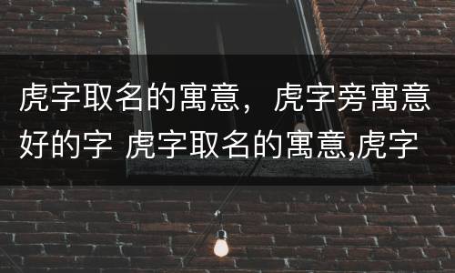虎字取名的寓意，虎字旁寓意好的字 虎字取名的寓意,虎字旁寓意好的字是什么