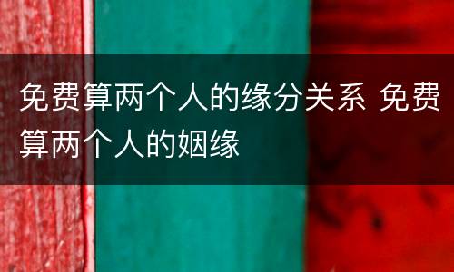 免费算两个人的缘分关系 免费算两个人的姻缘