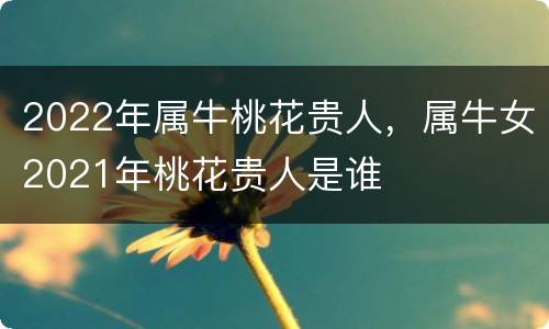 2022年属牛桃花贵人，属牛女2021年桃花贵人是谁