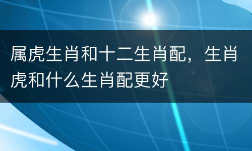 属虎生肖和十二生肖配，生肖虎和什么生肖配更好