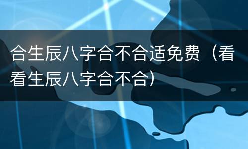 合生辰八字合不合适免费（看看生辰八字合不合）