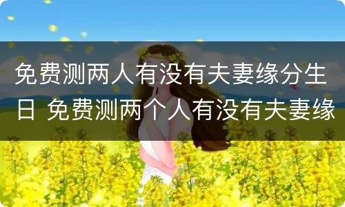 免费测两人有没有夫妻缘分生日 免费测两个人有没有夫妻缘分