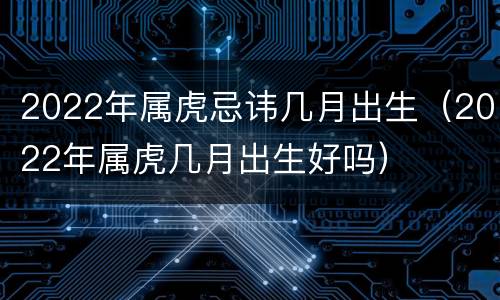 2022年属虎忌讳几月出生（2022年属虎几月出生好吗）