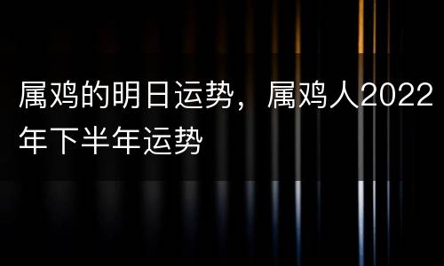 属鸡的明日运势，属鸡人2022年下半年运势