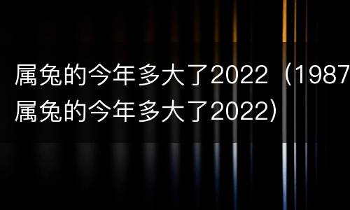 属兔的今年多大了2022（1987属兔的今年多大了2022）