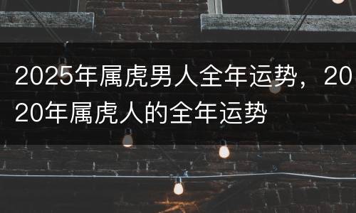 2025年属虎男人全年运势，2020年属虎人的全年运势