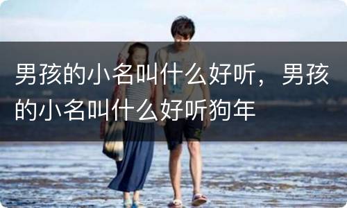 男孩的小名叫什么好听，男孩的小名叫什么好听狗年