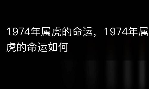 1974年属虎的命运，1974年属虎的命运如何