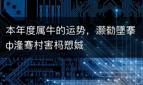 本年度属牛的运势，灏勬墜搴ф湰骞村害杩愬娍
