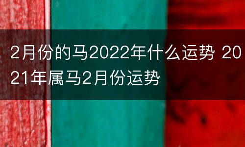 2月份的马2022年什么运势 2021年属马2月份运势