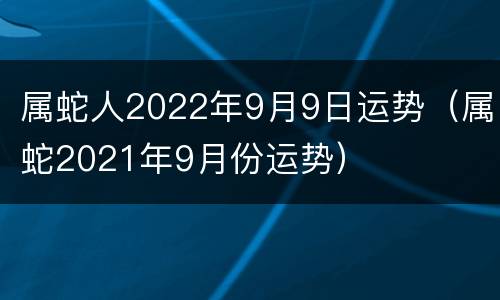 属蛇人2022年9月9日运势（属蛇2021年9月份运势）