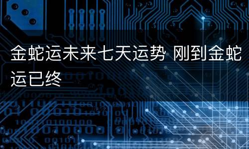 金蛇运未来七天运势 刚到金蛇运已终