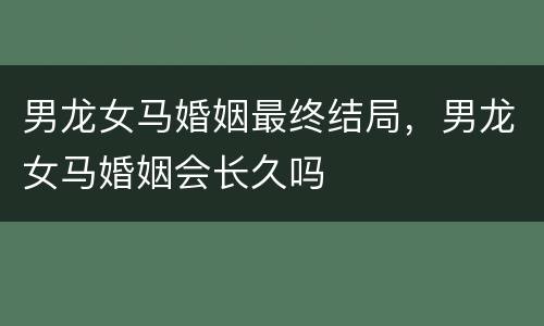 男龙女马婚姻最终结局，男龙女马婚姻会长久吗