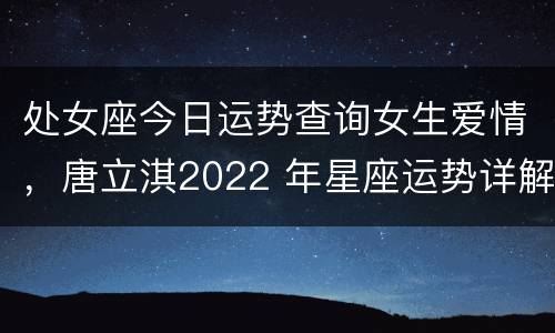 处女座今日运势查询女生爱情，唐立淇2022 年星座运势详解