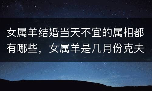女属羊结婚当天不宜的属相都有哪些，女属羊是几月份克夫 属羊人