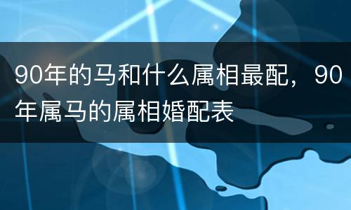 90年的马和什么属相最配，90年属马的属相婚配表