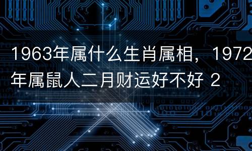 1963年属什么生肖属相，1972年属鼠人二月财运好不好 2